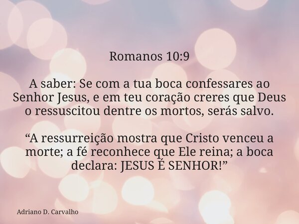 Romanos 10:9 A saber: Se com a tua boca confessares ao Senhor Jesus, e em teu coração creres que Deus o ressuscitou dentre os mortos, serás salvo. “A ressurreiç... Frase de Adriano D. Carvalho.
