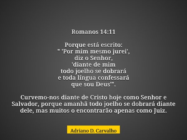 Romanos 14:11 Porque está escrito: " 'Por mim mesmo jurei', diz o Senhor, 'diante de mim todo joelho se dobrará e toda língua confessará que sou Deus' &quo... Frase de Adriano D. Carvalho.