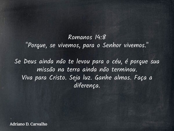 Romanos 14:8 "Porque, se vivemos, para o Senhor vivemos." Se Deus ainda não te levou para o céu, é porque sua missão na terra ainda não terminou. Viva... Frase de Adriano D. Carvalho.