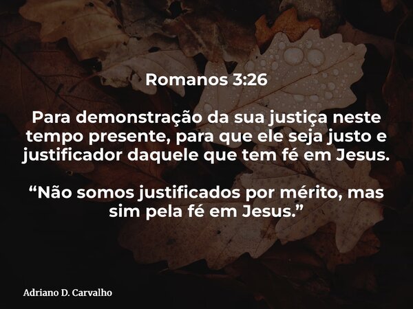 Romanos 3:26 Para demonstração da sua justiça neste tempo presente, para que ele seja justo e justificador daquele que tem fé em Jesus. “Não somos justificados ... Frase de Adriano D. Carvalho.