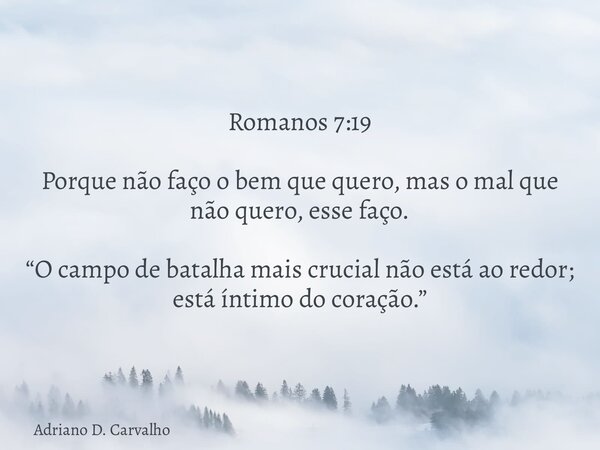 Romanos 7:19 Porque não faço o bem que quero, mas o mal que não quero, esse faço. “O campo de batalha mais crucial não está ao redor; está íntimo do coração.”... Frase de Adriano D. Carvalho.