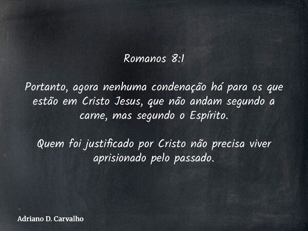 Romanos 8:1 Portanto, agora nenhuma condenação há para os que estão em Cristo Jesus, que não andam segundo a carne, mas segundo o Espírito. Quem foi justificado... Frase de Adriano D. Carvalho.