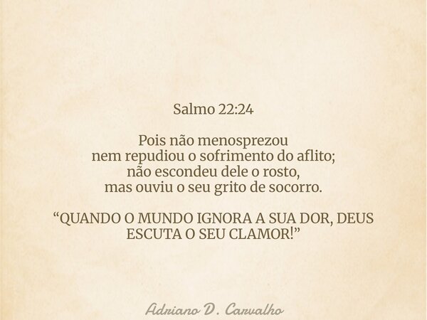 Salmo 22:24 Pois não menosprezou nem repudiou o sofrimento do aflito; não escondeu dele o rosto, mas ouviu o seu grito de socorro. “QUANDO O MUNDO IGNORA A SUA ... Frase de Adriano D. Carvalho.