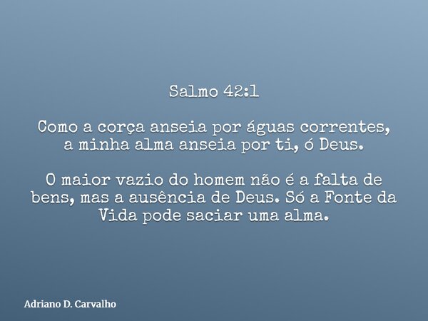 Salmo 42:1 Como a corça anseia por águas correntes, a minha alma anseia por ti, ó Deus. O maior vazio do homem não é a falta de bens, mas a ausência de Deus. Só... Frase de Adriano D. Carvalho.