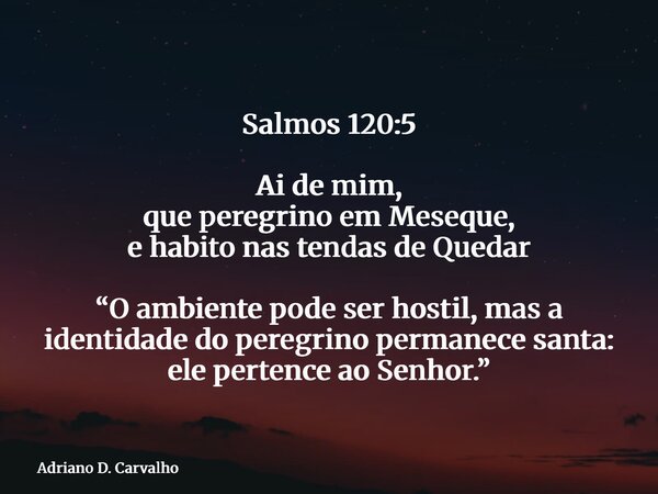 Salmos 120:5 Ai de mim, que peregrino em Meseque, e habito nas tendas de Quedar “O ambiente pode ser hostil, mas a identidade do peregrino permanece santa: ele ... Frase de Adriano D. Carvalho.