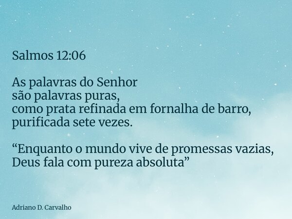 Salmos 12:06 As palavras do Senhor são palavras puras, como prata refinada em fornalha de barro, purificada sete vezes. “Enquanto o mundo vive de promessas vazi... Frase de Adriano D. Carvalho.
