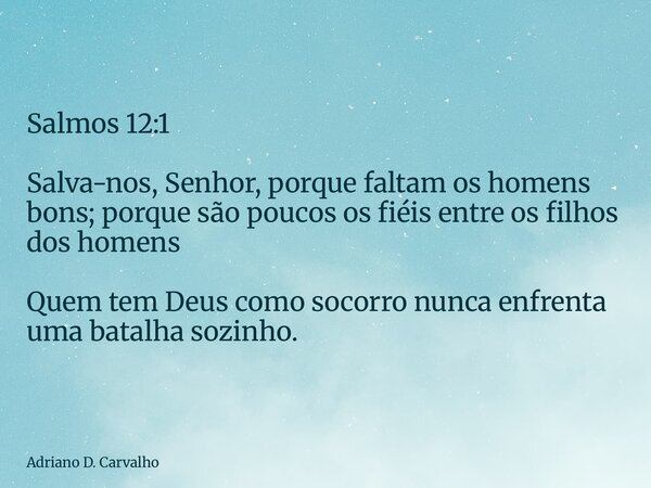 Salmos 12:1 Salva-nos, Senhor, porque faltam os homens bons; porque são poucos os fiéis entre os filhos dos homens Quem tem Deus como socorro nunca enfrenta uma... Frase de Adriano D. Carvalho.
