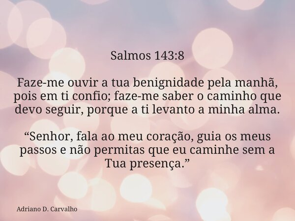 Salmos 143:8 Faze-me ouvir a tua benignidade pela manhã, pois em ti confio; faze-me saber o caminho que devo seguir, porque a ti levanto a minha alma. “Senhor, ... Frase de Adriano D. Carvalho.