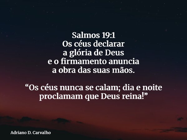 Salmos 19:1 Os céus declarar a glória de Deus e o firmamento anuncia a obra das suas mãos. “Os céus nunca se calam; dia e noite proclamam que Deus reina!”... Frase de Adriano D. Carvalho.
