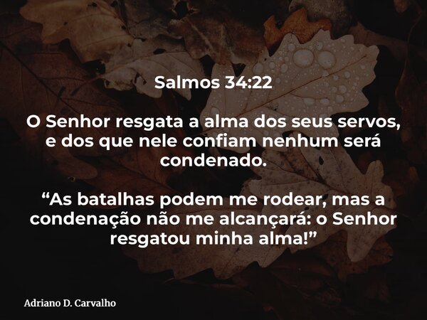 Salmos 34:22 O Senhor resgata a alma dos seus servos, e dos que nele confiam nenhum será condenado. “As batalhas podem me rodear, mas a condenação não me alcanç... Frase de Adriano D. Carvalho.