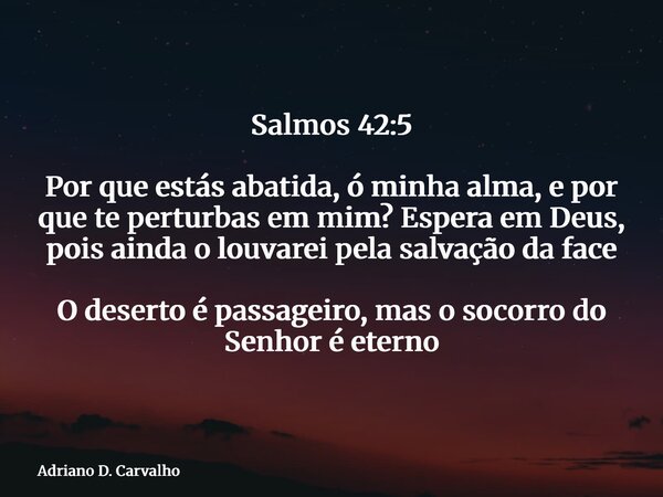 Salmos 42:5 Por que estás abatida, ó minha alma, e por que te perturbas em mim? Espera em Deus, pois ainda o louvarei pela salvação da face O deserto é passagei... Frase de Adriano D. Carvalho.