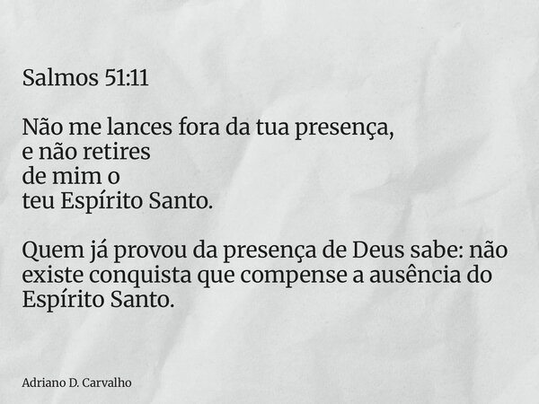 Salmos 51:11 Não me lances fora da tua presença, e não retires de mim o teu Espírito Santo. Quem já provou da presença de Deus sabe: não existe conquista que co... Frase de Adriano D. Carvalho.