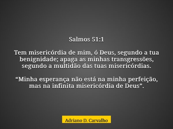 Salmos 51:1 Tem misericórdia de mim, ó Deus, segundo a tua benignidade; apaga as minhas transgressões, segundo a multidão das tuas misericórdias. “Minha esperan... Frase de Adriano D. Carvalho.