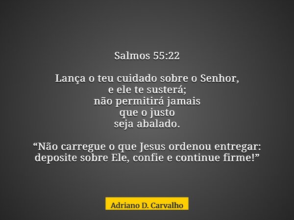 Salmos 55:22 Lança o teu cuidado sobre o Senhor, e ele te susterá; não permitirá jamais que o justo seja abalado. “Não carregue o que Jesus ordenou entregar: de... Frase de Adriano D. Carvalho.