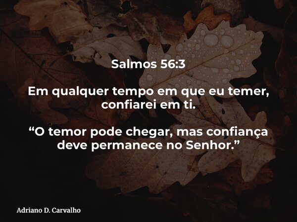 Salmos 56:3 Em qualquer tempo em que eu temer, confiarei em ti. “O temor pode chegar, mas confiança deve permanece no Senhor.”... Frase de Adriano D. Carvalho.
