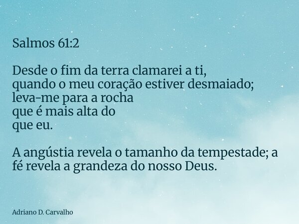 Salmos 61:2 Desde o fim da terra clamarei a ti, quando o meu coração estiver desmaiado; leva-me para a rocha que é mais alta do que eu. A angústia revela o tama... Frase de Adriano D. Carvalho.