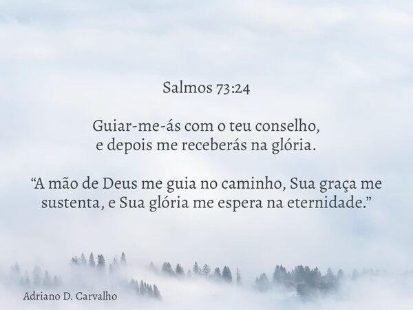 Salmos 73:24 Guiar-me-ás com o teu conselho, e depois me receberás na glória. “A mão de Deus me guia no caminho, Sua graça me sustenta, e Sua glória me espera n... Frase de Adriano D. Carvalho.