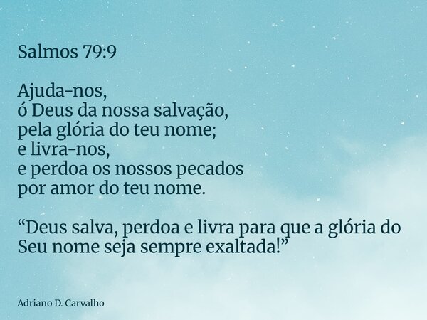 Salmos 79:9 Ajuda-nos, ó Deus da nossa salvação, pela glória do teu nome; e livra-nos, e perdoa os nossos pecados por amor do teu nome. “Deus salva, perdoa e li... Frase de Adriano D. Carvalho.