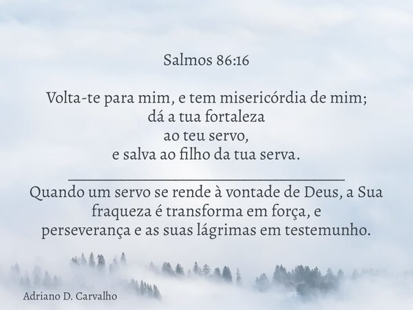Salmos 86:16 Volta-te para mim, e tem misericórdia de mim; dá a tua fortaleza ao teu servo, e salva ao filho da tua serva. ____________________________________ ... Frase de Adriano D. Carvalho.