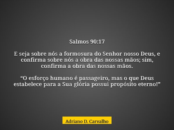 Salmos 90:17 E seja sobre nós a formosura do Senhor nosso Deus, e confirma sobre nós a obra das nossas mãos; sim, confirma a obra das nossas mãos. “O esforço hu... Frase de Adriano D. Carvalho.