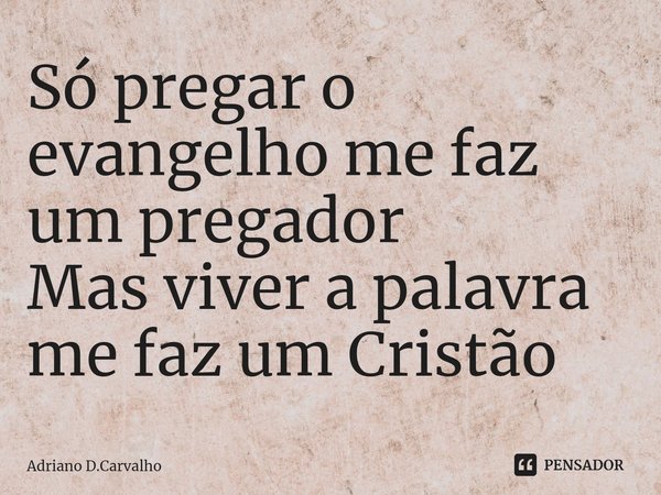 ⁠Só pregar o evangelho me faz um pregador
Mas viver a palavra me faz um Cristão... Frase de Adriano D.Carvalho.