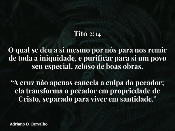 Tito 2:14 O qual se deu a si mesmo por nós para nos remir de toda a iniquidade, e purificar para si um povo seu especial, zeloso de boas obras. “A cruz não apen... Frase de Adriano D. Carvalho.