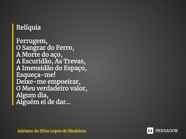 Relíquia Ferrugem,
O Sangrar do Ferro,
A Morte do aço,
A Escuridão, As Trevas,
A Imensidão do Espaço,
Esqueça-me!
Deixe-me empoeirar,
O Meu verdadeiro valor,
Al... Frase de Adriano da Silva Lopes de Medeiros.