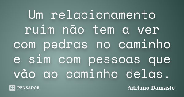 Um relacionamento ruim não tem a ver com pedras no caminho e sim com pessoas que vão ao caminho delas.... Frase de Adriano Damasio.