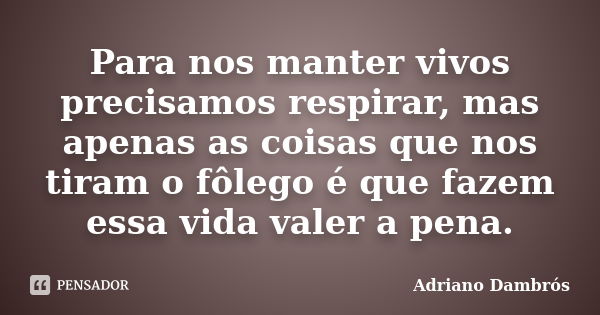 Para nos manter vivos precisamos respirar, mas apenas as coisas que nos tiram o fôlego é que fazem essa vida valer a pena.... Frase de Adriano Dambrós.