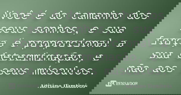 Você é do tamanho dos seus sonhos, e sua força é proporcional a sua determinação, e não aos seus músculos.... Frase de Adriano Dambrós.