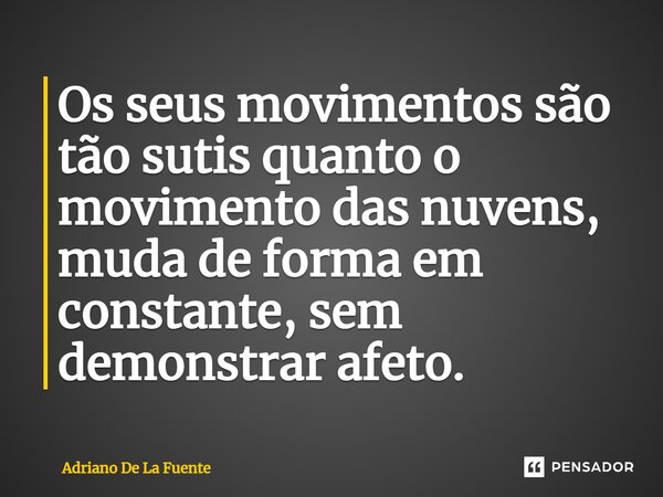 Os seus movimentos são tão sutis quanto o movimento das nuvens, muda de forma em constante, sem demonstrar afeto. ⁠... Frase de Adriano De La Fuente.