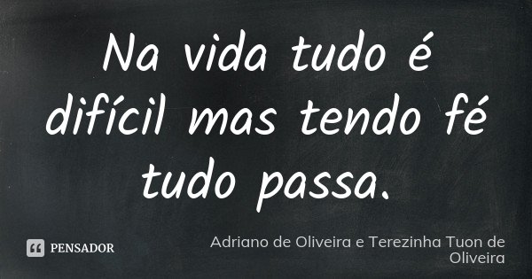 Na vida tudo é difícil mas tendo fé tudo passa.... Frase de Adriano de Oliveira e Terezinha Tuon de Oliveira.
