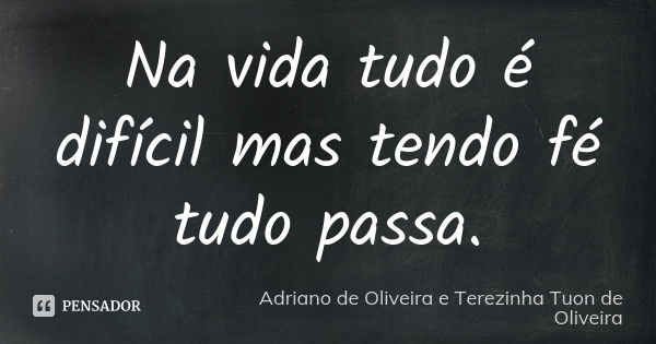 Na vida tudo é difícil mas tendo fé tudo passa.... Frase de Adriano de Oliveira e Terezinha Tuon de Oliveira.