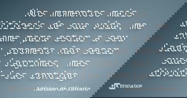 Nos momentos mais dificeis de sua vida, me chame para estar a seu lado; prometo não secar suas lagrimas, mas dividi-las contigo... Frase de adriano de oliveira.