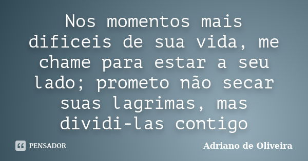 Nos momentos mais dificeis de sua vida, me chame para estar a seu lado; prometo não secar suas lagrimas, mas dividi-las contigo... Frase de adriano de oliveira.