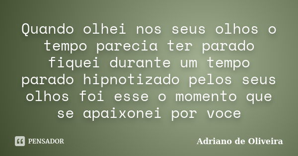 Quando olhei nos seus olhos o tempo parecia ter parado fiquei durante um tempo parado hipnotizado pelos seus olhos foi esse o momento que se apaixonei por voce... Frase de Adriano de Oliveira.