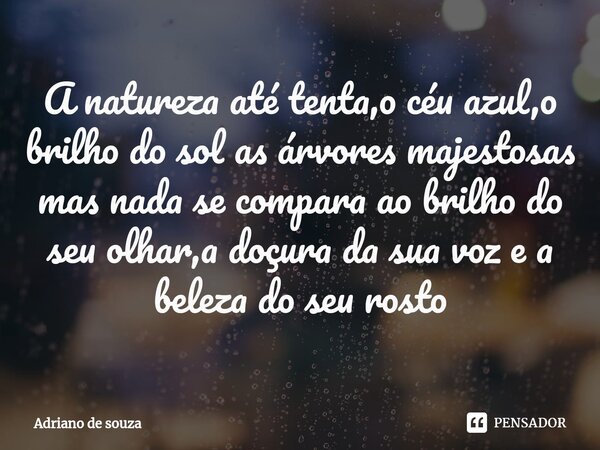 ⁠A natureza até tenta,o céu azul,o brilho do sol as árvores majestosas mas nada se compara ao brilho do seu olhar,a doçura da sua voz e a beleza do seu rosto... Frase de Adriano de Souza.