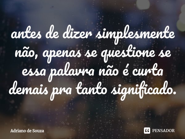 ⁠antes de dizer simplesmente não, apenas se questione se essa palavra não é curta demais pra tanto significado.... Frase de Adriano de Souza.