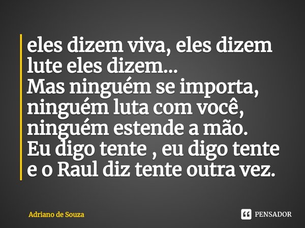 ⁠eles dizem viva, eles dizem lute eles dizem...
Mas ninguém se importa, ninguém luta com você, ninguém estende a mão.
Eu digo tente , eu digo tente e o Raul diz... Frase de Adriano de Souza.
