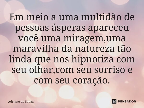 ⁠Em meio a uma multidão de pessoas ásperas apareceu você uma miragem,uma maravilha da natureza tão linda que nos hipnotiza com seu olhar,com seu sorriso e com s... Frase de Adriano de Souza.