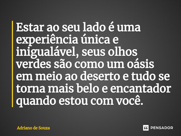 ⁠Estar ao seu lado é uma experiência única e inigualável, seus olhos verdes são como um oásis em meio ao deserto e tudo se torna mais belo e encantador quando e... Frase de Adriano de Souza.