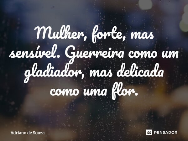 ⁠Mulher, forte, mas sensível. Guerreira como um gladiador, mas delicada como uma flor.... Frase de Adriano de Souza.