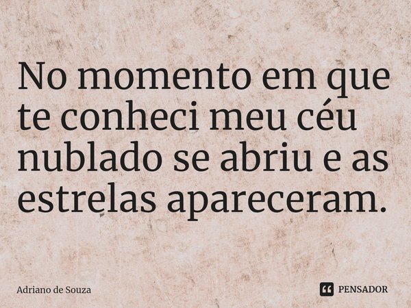 No momento em que te conheci meu céu nublado se abriu e as estrelas apareceram. ⁠... Frase de Adriano de Souza.