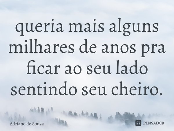 ⁠queria mais alguns milhares de anos pra ficar ao seu lado sentindo seu cheiro.... Frase de Adriano de Souza.
