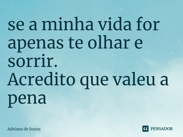 ⁠se a minha vida for apenas te olhar e sorrir. Acredito que valeu a pena... Frase de Adriano de Souza.