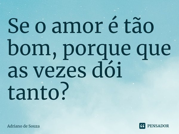 ⁠Se o amor é tão bom, porque que as vezes dói tanto?... Frase de Adriano de Souza.
