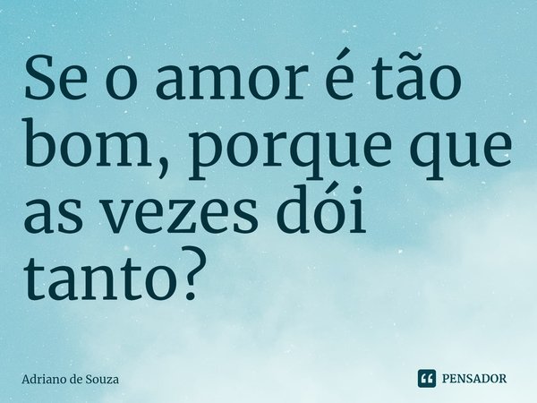 ⁠Se o amor é tão bom, porque que as vezes dói tanto?... Frase de Adriano de Souza.