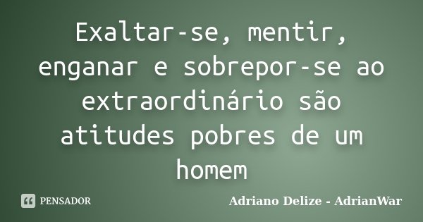 Exaltar-se, mentir, enganar e sobrepor-se ao extraordinário são atitudes pobres de um homem... Frase de Adriano Delize - AdrianWar.