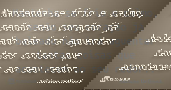 Mantenha-se frio e calmo, senão seu coração já baleado não irá aguentar tantas coisas que acontecem ao seu redor..... Frase de Adriano Dellrock.