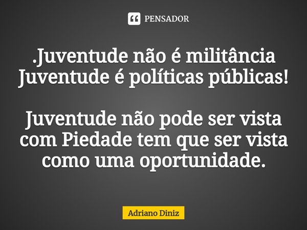 .⁠Juventude não é militância Juventude é políticas públicas! Juventude não pode ser vista com Piedade tem que ser vista como uma oportunidade.... Frase de Adriano Diniz.